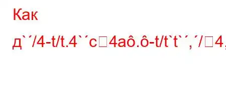 Как д`/4-t/t.4`c4a.-t/t`t`,/4,